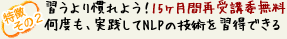 習うより慣れよう！15ヶ月間再受講委無料何度も、実践してNLPの技術を習得できる